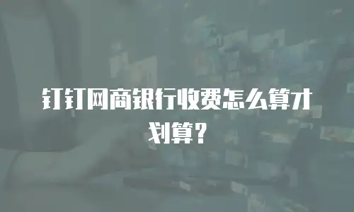 钉钉网商银行收费怎么算才划算？
