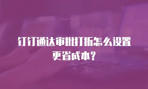 钉钉通达审批打折怎么设置更省成本？