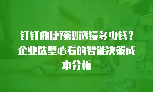 钉钉鼎捷预测透镜多少钱？企业选型必看的智能决策成本分析