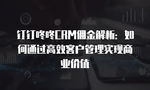 钉钉咚咚CRM佣金解析：如何通过高效客户管理实现商业价值