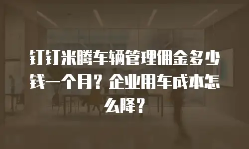 钉钉米腾车辆管理佣金多少钱一个月？企业用车成本怎么降？