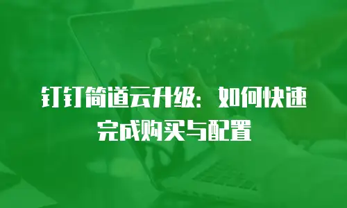 钉钉简道云升级：如何快速完成购买与配置