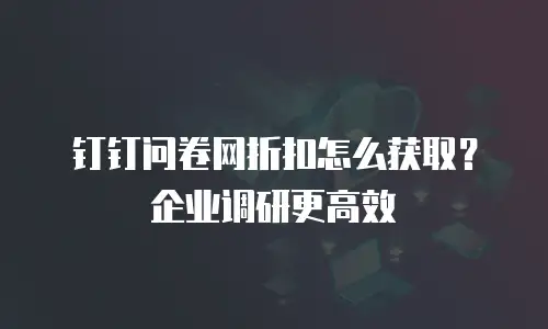 钉钉问卷网折扣怎么获取？企业调研更高效