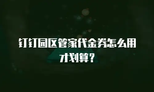 钉钉园区管家代金券怎么用才划算？