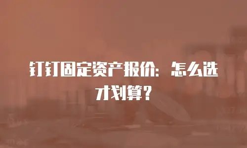 钉钉固定资产报价：怎么选才划算？