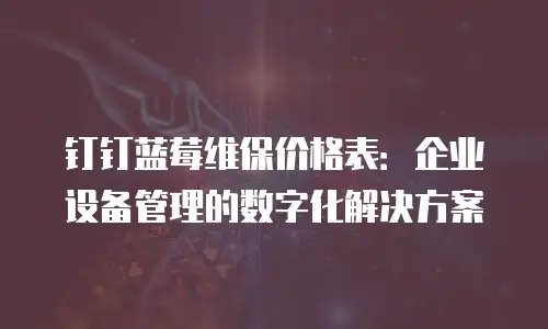 钉钉蓝莓维保价格表：企业设备管理的数字化解决方案