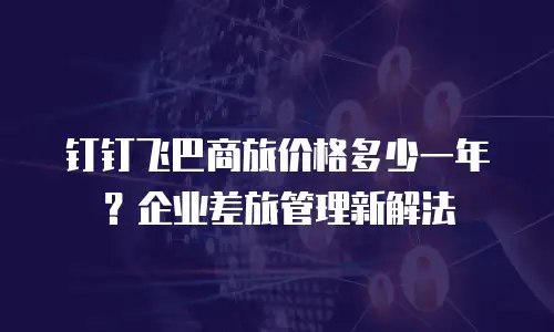 钉钉飞巴商旅价格多少一年？企业差旅管理新解法