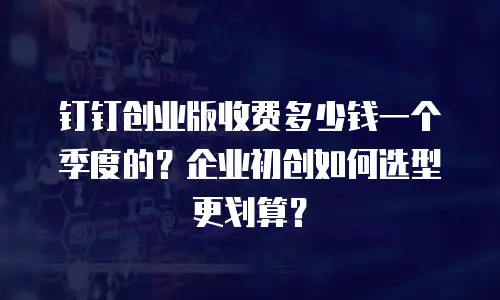 钉钉创业版收费多少钱一个季度的？企业初创如何选型更划算？