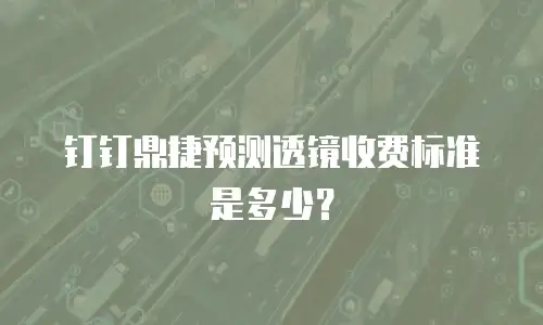 钉钉鼎捷预测透镜收费标准是多少？