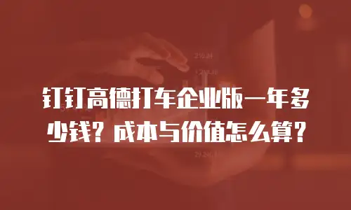 钉钉高德打车企业版一年多少钱？成本与价值怎么算？