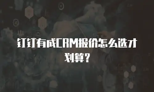 钉钉有成CRM报价怎么选才划算？