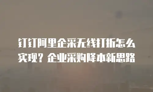 钉钉阿里企采无线打折怎么实现？企业采购降本新思路
