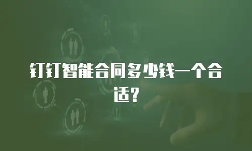 钉钉智能合同多少钱一个合适？