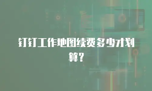 钉钉工作地图续费多少才划算？