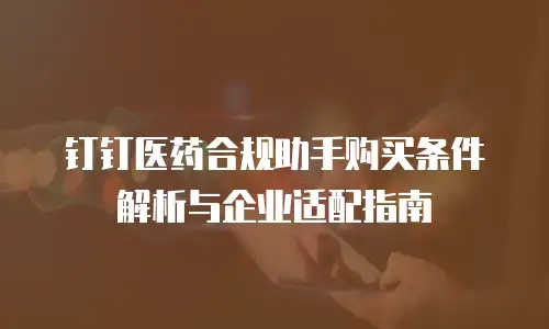 钉钉医药合规助手购买条件解析与企业适配指南