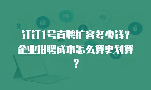钉钉1号直聘扩容多少钱？企业招聘成本怎么算更划算？