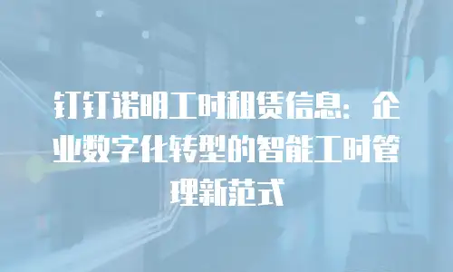 钉钉诺明工时租赁信息：企业数字化转型的智能工时管理新范式