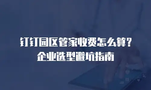 钉钉园区管家收费怎么算？企业选型避坑指南