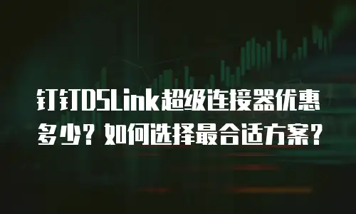 钉钉DSLink超级连接器优惠多少？如何选择最合适方案？