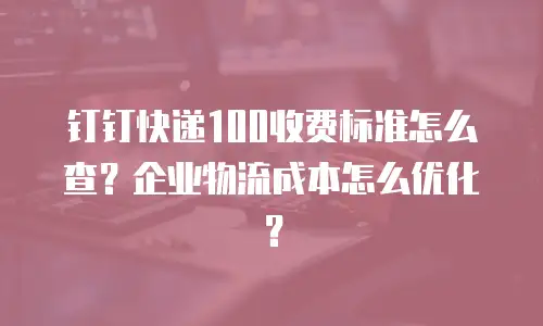 钉钉快递100收费标准怎么查？企业物流成本怎么优化？