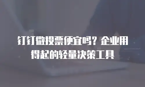 钉钉微投票便宜吗？企业用得起的轻量决策工具