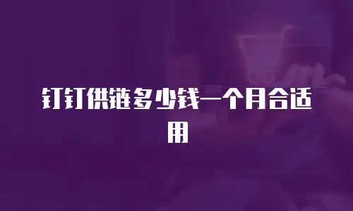 钉钉供链多少钱一个月合适用