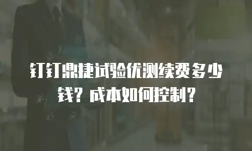 钉钉鼎捷试验优测续费多少钱？成本如何控制？