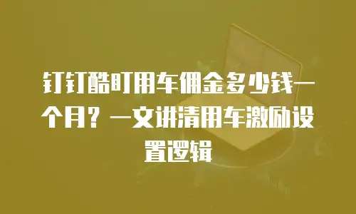 钉钉酷盯用车佣金多少钱一个月？一文讲清用车激励设置逻辑