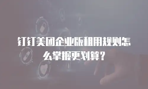 钉钉美团企业版租用规则怎么掌握更划算？