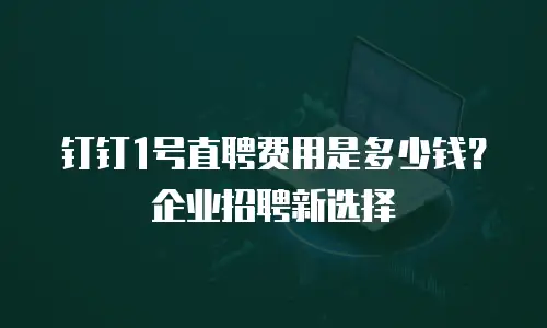钉钉1号直聘费用是多少钱？企业招聘新选择