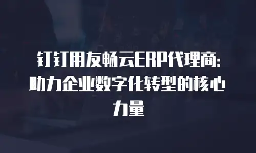 钉钉用友畅云ERP代理商：助力企业数字化转型的核心力量