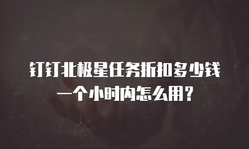 钉钉北极星任务折扣多少钱一个小时内怎么用？