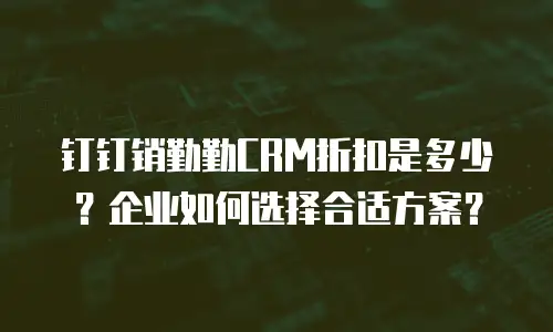 钉钉销勤勤CRM折扣是多少？企业如何选择合适方案？