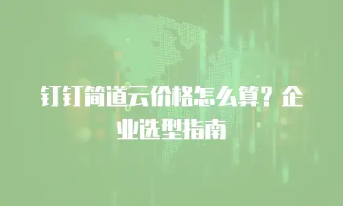 钉钉简道云价格怎么算？企业选型指南