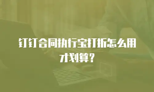 钉钉合同执行宝打折怎么用才划算？