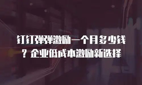 钉钉弹弹激励一个月多少钱？企业低成本激励新选择