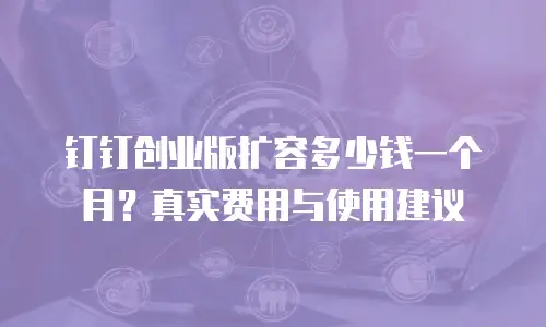 钉钉创业版扩容多少钱一个月？真实费用与使用建议