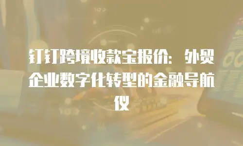 钉钉跨境收款宝报价：外贸企业数字化转型的金融导航仪