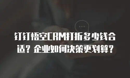 钉钉悟空CRM打折多少钱合适？企业如何决策更划算？