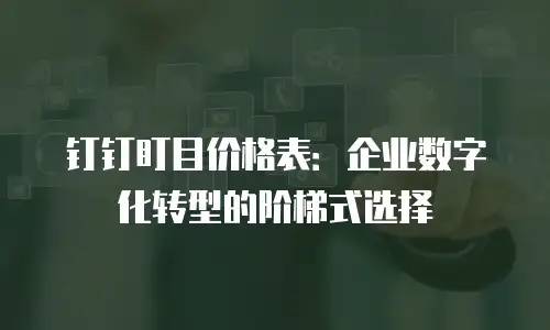 钉钉盯目价格表：企业数字化转型的阶梯式选择