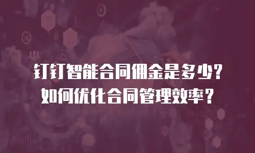 钉钉智能合同佣金是多少？如何优化合同管理效率？