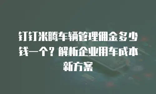 钉钉米腾车辆管理佣金多少钱一个？解析企业用车成本新方案