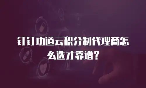 钉钉功道云积分制代理商怎么选才靠谱？