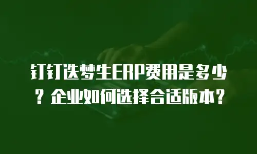 钉钉迭梦生ERP费用是多少？企业如何选择合适版本？