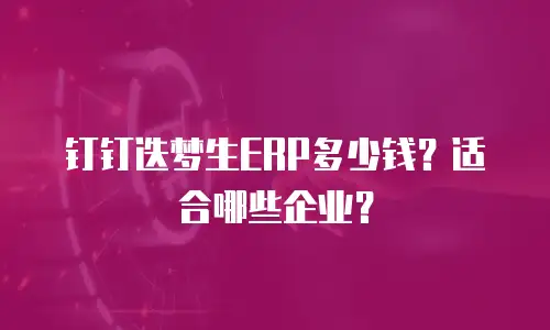 钉钉迭梦生ERP多少钱？适合哪些企业？
