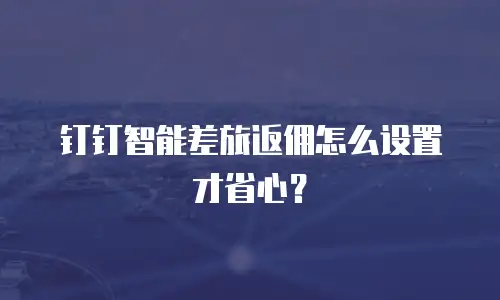 钉钉智能差旅返佣怎么设置才省心？