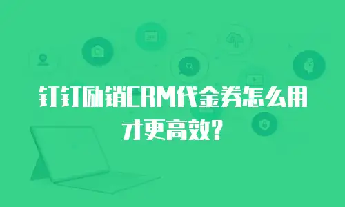 钉钉励销CRM代金券怎么用才更高效？