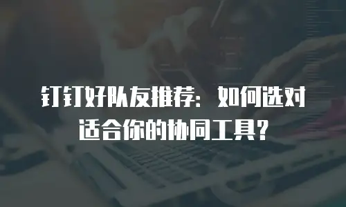 钉钉好队友推荐：如何选对适合你的协同工具？