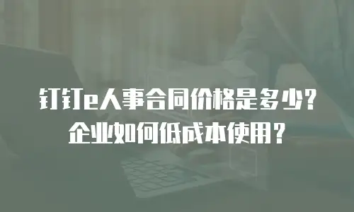 钉钉e人事合同价格是多少？企业如何低成本使用？