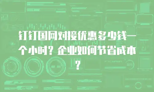 钉钉国网对接优惠多少钱一个小时？企业如何节省成本？
